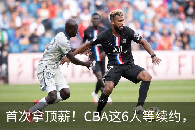 首次拿顶薪！CBA这6人等续约，张镇麟双丰收，27岁国手辅佐胡金秋